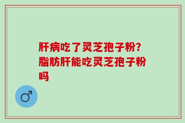 吃了灵芝孢子粉?脂肪能吃灵芝孢子粉吗 吃了灵芝孢子粉?脂肪能吃灵芝孢子粉吗