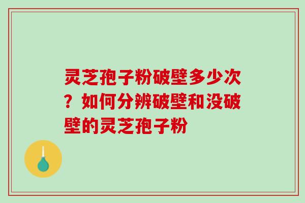 灵芝孢子粉破壁多少次？如何分辨破壁和没破壁的灵芝孢子粉
