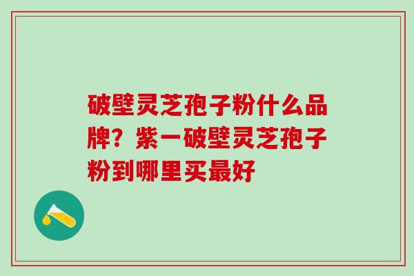 破壁灵芝孢子粉什么品牌?紫一破壁灵芝孢子粉到哪里买好 破壁灵芝孢子粉什么品牌?紫一破壁灵芝孢子粉到哪里买好