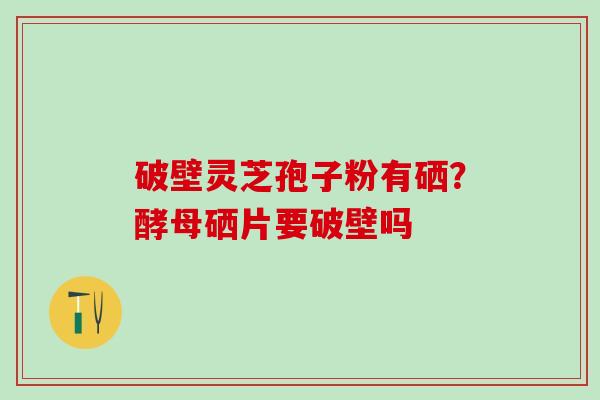 破壁灵芝孢子粉有硒？酵母硒片要破壁吗