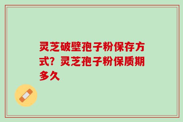 灵芝破壁孢子粉保存方式？灵芝孢子粉保质期多久