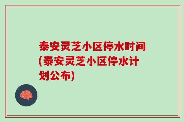 泰安灵芝小区停水时间(泰安灵芝小区停水计划公布)