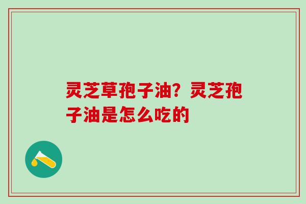灵芝草孢子油？灵芝孢子油是怎么吃的