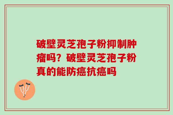 破壁灵芝孢子粉抑制吗？破壁灵芝孢子粉真的能防抗吗