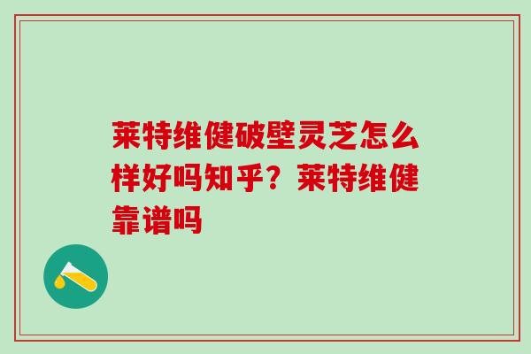 莱特维健破壁灵芝怎么样好吗知乎？莱特维健靠谱吗