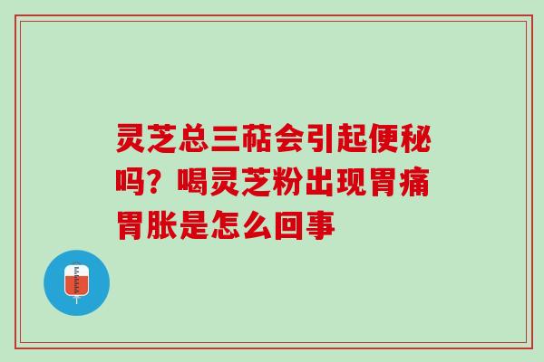 灵芝总三萜会引起吗？喝灵芝粉出现胃痛胃胀是怎么回事