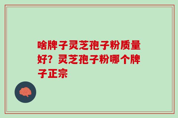 啥牌子灵芝孢子粉质量好？灵芝孢子粉哪个牌子正宗