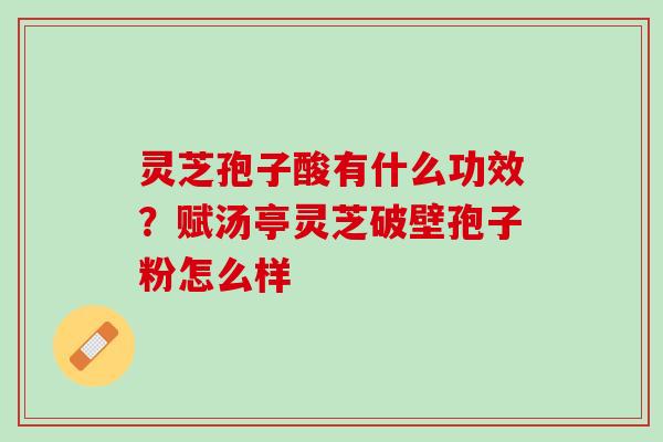 灵芝孢子酸有什么功效？赋汤亭灵芝破壁孢子粉怎么样