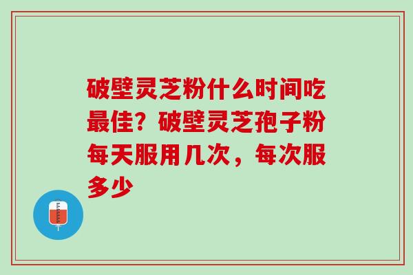 破壁灵芝粉什么时间吃最佳？破壁灵芝孢子粉每天服用几次，每次服多少