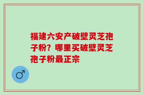 福建六安产破壁灵芝孢子粉？哪里买破壁灵芝孢子粉最正宗