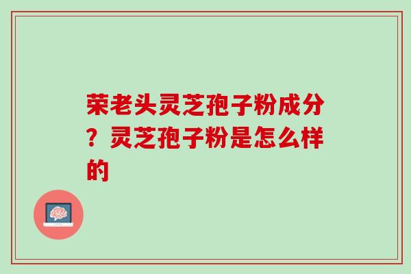 荣老头灵芝孢子粉成分？灵芝孢子粉是怎么样的