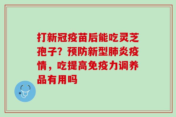 打新冠疫苗后能吃灵芝孢子？新型炎疫情，吃提高免疫力调养品有用吗