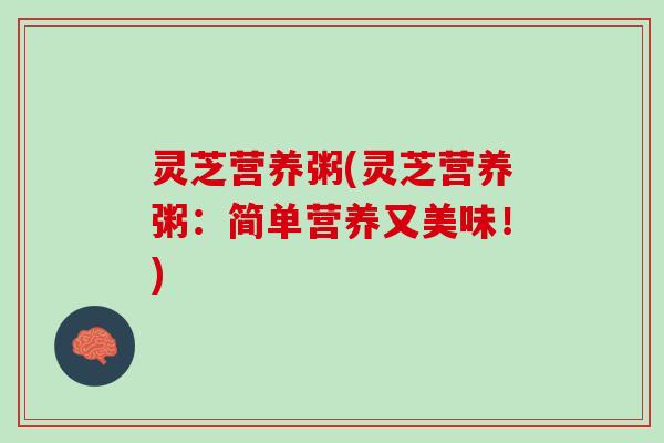 灵芝营养粥(灵芝营养粥：简单营养又美味！)