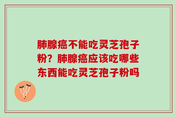 肺腺癌不能吃灵芝孢子粉？肺腺癌应该吃哪些东西能吃灵芝孢子粉吗