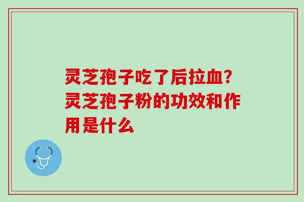 灵芝孢子吃了后拉血？灵芝孢子粉的功效和作用是什么
