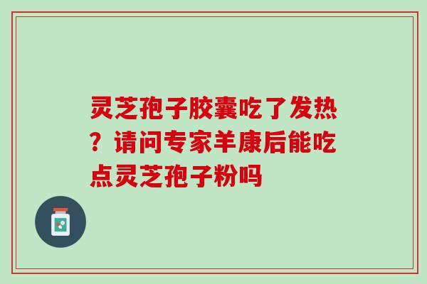 灵芝孢子胶囊吃了发热？请问专家羊康后能吃点灵芝孢子粉吗