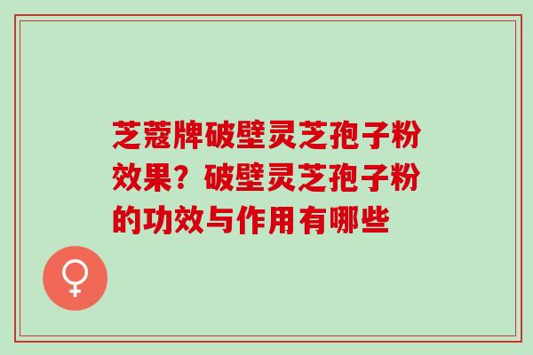 芝蔻牌破壁灵芝孢子粉效果？破壁灵芝孢子粉的功效与作用有哪些