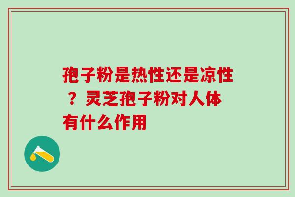 孢子粉是热性还是凉性 ？灵芝孢子粉对人体有什么作用