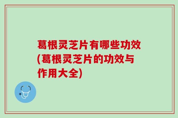 葛根灵芝片有哪些功效(葛根灵芝片的功效与作用大全)