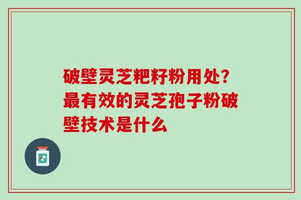 破壁灵芝粑籽粉用处？有效的灵芝孢子粉破壁技术是什么