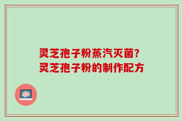 灵芝孢子粉蒸汽灭菌？灵芝孢子粉的制作配方