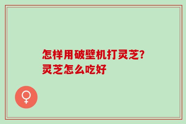 怎样用破壁机打灵芝?灵芝怎么吃好 怎样用破壁机打灵芝?灵芝怎么吃好