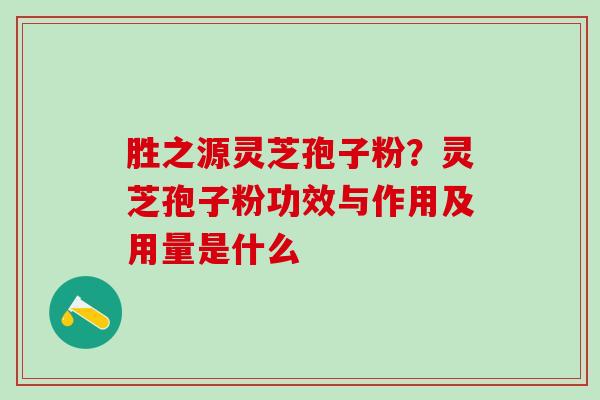 胜之源灵芝孢子粉？灵芝孢子粉功效与作用及用量是什么