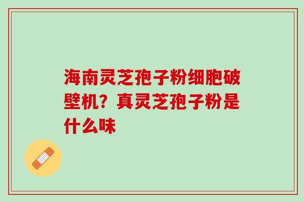 海南灵芝孢子粉细胞破壁机？真灵芝孢子粉是什么味