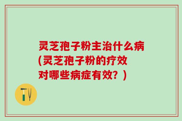 灵芝孢子粉主什么(灵芝孢子粉的疗效 对哪些症有效?) 灵芝孢子粉主什么(灵芝孢子粉的疗效 对哪些症有效?)