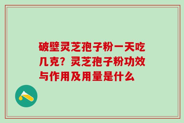 破壁灵芝孢子粉一天吃几克？灵芝孢子粉功效与作用及用量是什么