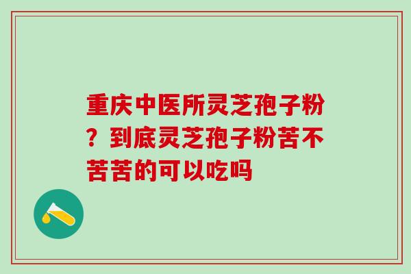 重庆中医所灵芝孢子粉？到底灵芝孢子粉苦不苦苦的可以吃吗