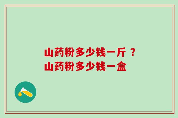 山药粉多少钱一斤 ？山药粉多少钱一盒
