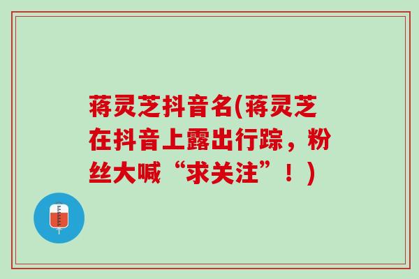 蒋灵芝抖音名(蒋灵芝在抖音上露出行踪，粉丝大喊“求关注”！)