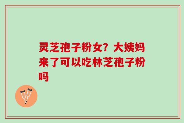 灵芝孢子粉女？大姨妈来了可以吃林芝孢子粉吗