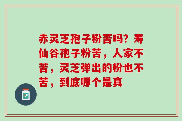 赤灵芝孢子粉苦吗？寿仙谷孢子粉苦，人家不苦，灵芝弹出的粉也不苦，到底哪个是真
