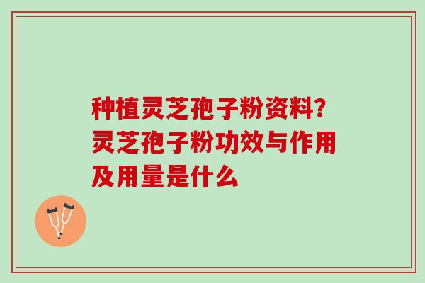 种植灵芝孢子粉资料？灵芝孢子粉功效与作用及用量是什么