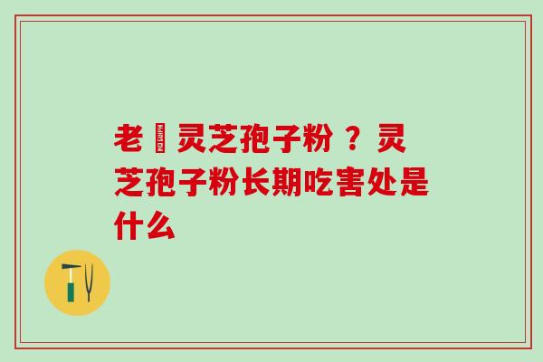 老睻灵芝孢子粉 ?灵芝孢子粉长期吃害处是什么 老睻灵芝孢子粉 ?灵芝孢子粉长期吃害处是什么