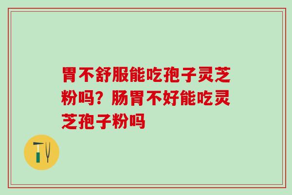 胃不舒服能吃孢子灵芝粉吗？肠胃不好能吃灵芝孢子粉吗