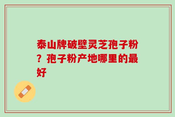 泰山牌破壁灵芝孢子粉？孢子粉产地哪里的最好