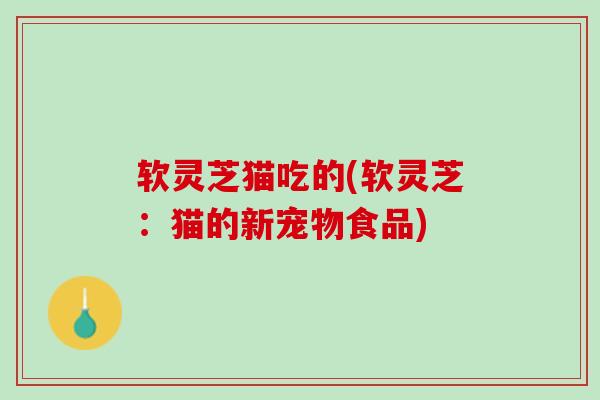 软灵芝猫吃的(软灵芝：猫的新宠物食品)