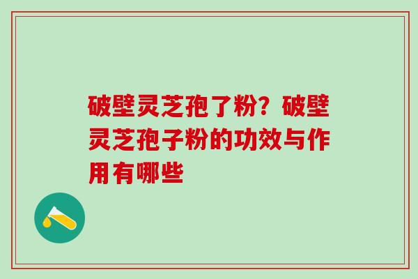 破壁灵芝孢了粉？破壁灵芝孢子粉的功效与作用有哪些