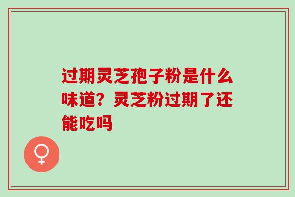 过期灵芝孢子粉是什么味道？灵芝粉过期了还能吃吗