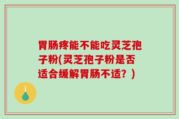 胃肠疼能不能吃灵芝孢子粉(灵芝孢子粉是否适合缓解胃肠不适？)