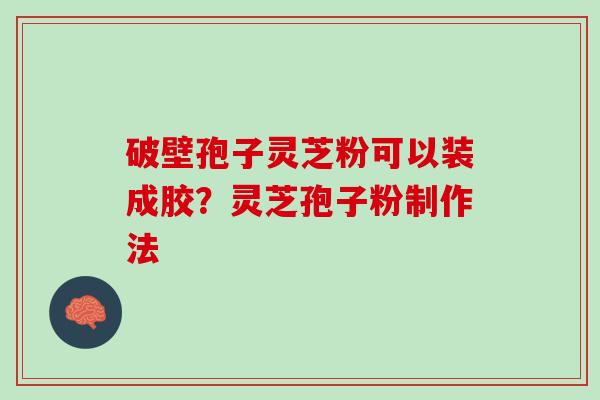 破壁孢子灵芝粉可以装成胶？灵芝孢子粉制作法