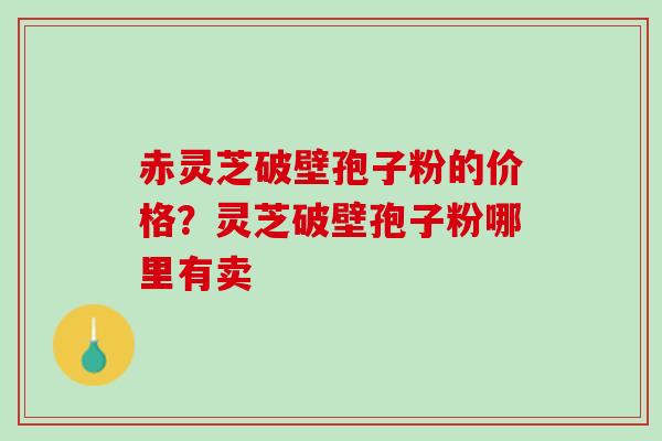 赤灵芝破壁孢子粉的价格？灵芝破壁孢子粉哪里有卖