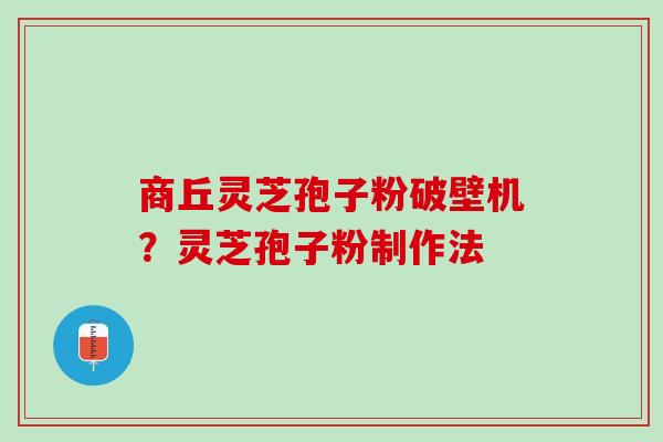 商丘灵芝孢子粉破壁机？灵芝孢子粉制作法