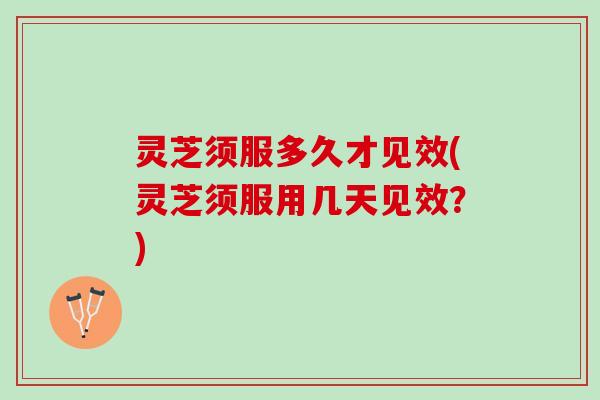 灵芝须服多久才见效(灵芝须服用几天见效？)