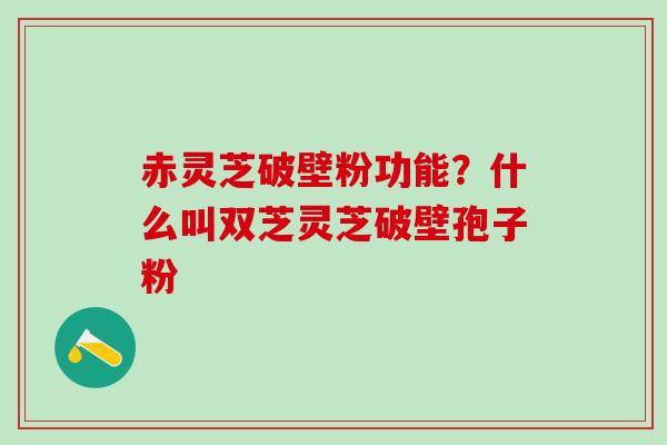 赤灵芝破壁粉功能?什么叫双芝灵芝破壁孢子粉 赤灵芝破壁粉功能?什么叫双芝灵芝破壁孢子粉