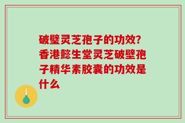 破璧灵芝孢子的功效？香港懿生堂灵芝破壁孢子精华素胶囊的功效是什么