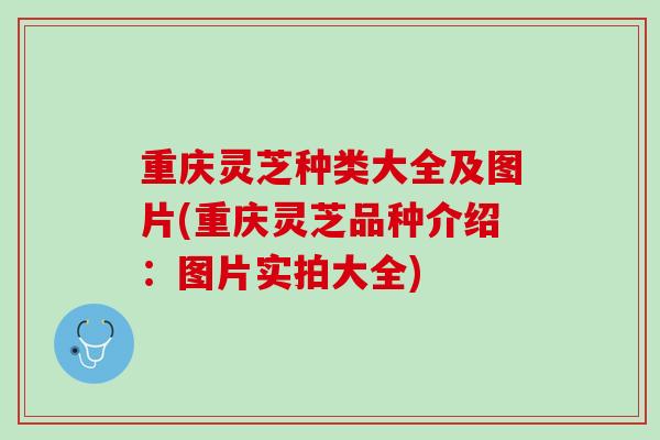 重庆灵芝种类大全及图片(重庆灵芝品种介绍：图片实拍大全)